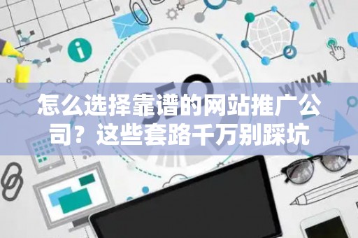 怎么选择靠谱的网站推广公司？这些套路千万别踩坑