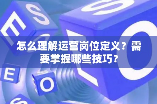 怎么理解运营岗位定义？需要掌握哪些技巧？